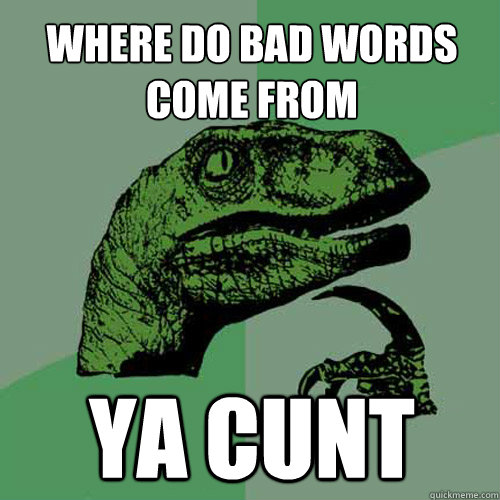 Where do bad words come from ya cunt  Philosoraptor