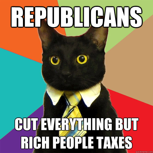 Republicans cut everything but rich people taxes  Business Cat