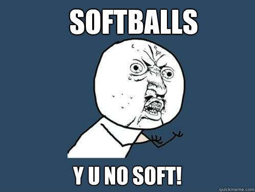 softballs y u no soft!  Y U No