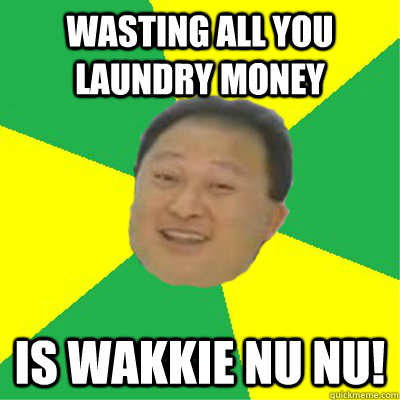 WASTING ALL YOU LAUNDRY MONEY IS WAKKIE NU NU!  