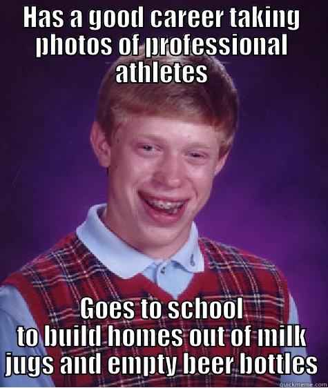 HAS A GOOD CAREER TAKING PHOTOS OF PROFESSIONAL ATHLETES GOES TO SCHOOL TO BUILD HOMES OUT OF MILK JUGS AND EMPTY BEER BOTTLES Bad Luck Brian