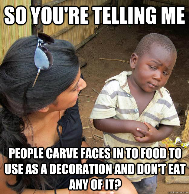 So you're telling me people carve faces in to food to use as a decoration and don't eat any of it?  Skeptical Third World Child