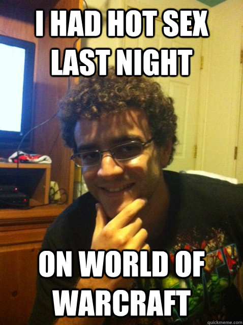 I had hot sex last night on world of warcraft  Over confident nerd