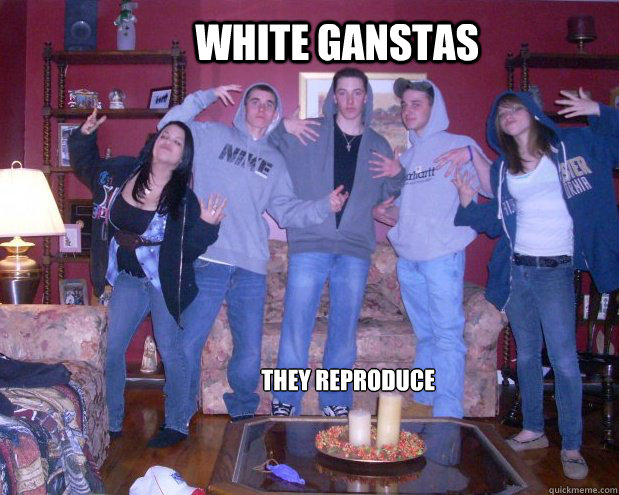 White ganstas they reproduce  White thug life