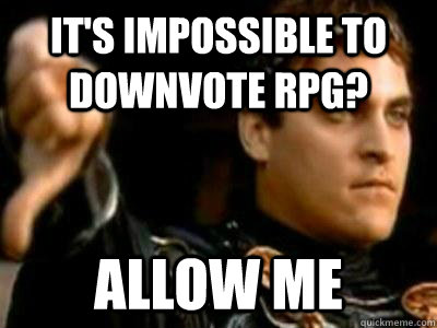 it's impossible to downvote rpg? allow me  Downvoting Roman