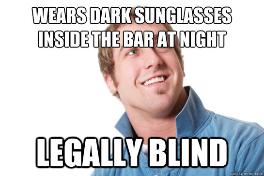 wears dark sunglasses inside the bar at night legally blind  Misunderstood D-Bag
