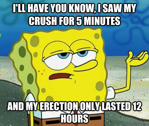 I'll have you know, I saw my crush for 5 minutes and my erection only lasted 12 hours  Tough Spongebob