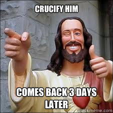 crucify him Comes back 3 days later  Scumbag Jesus