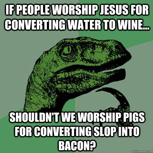 If people worship Jesus for converting water to wine... Shouldn't we worship pigs for converting slop into bacon?  Philosoraptor
