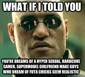 what if i told you You're dreams of a hyper sexual, hardcore gamer, supermodel girlfriend make guys who dream of futa chicks seem realistic  Matrix Morpheus