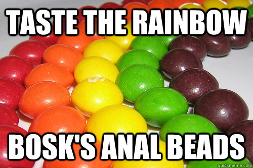 Taste the rainbow bosk's anal beads - Taste the rainbow bosk's anal beads  Skittles TASTE THE RAINBOW MOTHER FUCKER