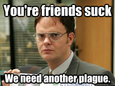 You're friends suck We need another plague. - You're friends suck We need another plague.  DwightISNOTAMEME