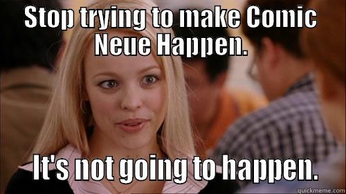 STOP TRYING TO MAKE COMIC NEUE HAPPEN.    IT'S NOT GOING TO HAPPEN.  regina george