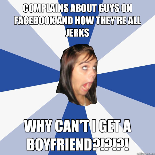 Complains about guys on facebook and how they're all jerks WHY CAN'T I GET A BOYFRIEND?!?!?!  Annoying Facebook Girl