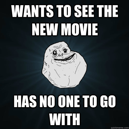 wants to see the new movie has no one to go with - wants to see the new movie has no one to go with  Forever Alone