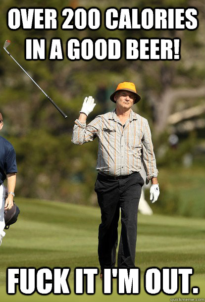 Over 200 calories in a good beer! Fuck it I'm out.  Bill Murray