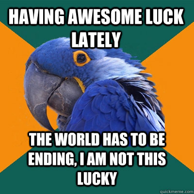 Having awesome luck lately the world has to be ending, i am not this lucky  Paranoid Parrot