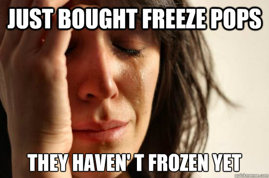 Just bought freeze pops They haven' t frozen yet  First World Problems