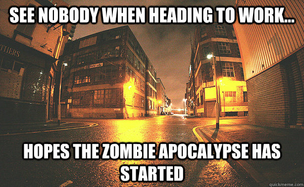 See nobody when heading to work... Hopes the zombie apocalypse has started  - See nobody when heading to work... Hopes the zombie apocalypse has started   End of Times