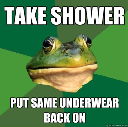 Take Shower Put same underwear back on  Foul Bachelor Frog