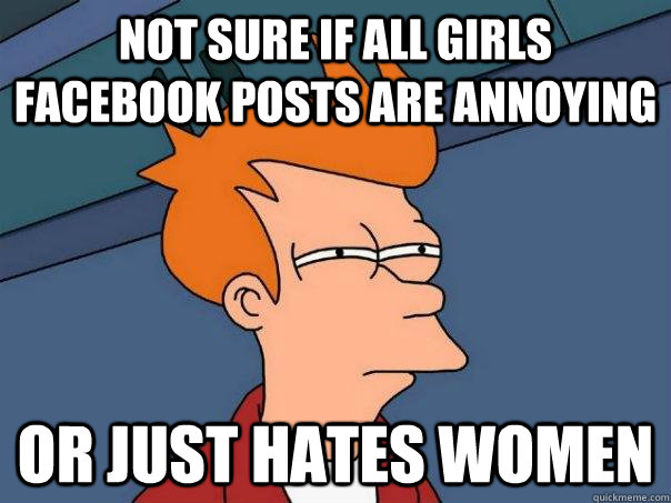 not sure if all girls facebook posts are annoying or just hates women  Futurama Fry