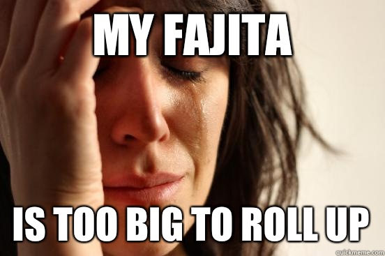 My fajita Is too big To roll up  First World Problems