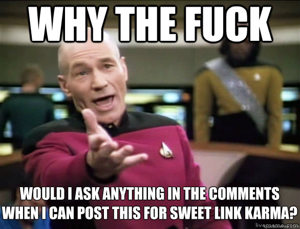 why the fuck Would I ask anything in the comments 
when I can post this for sweet link karma?  Annoyed Picard HD
