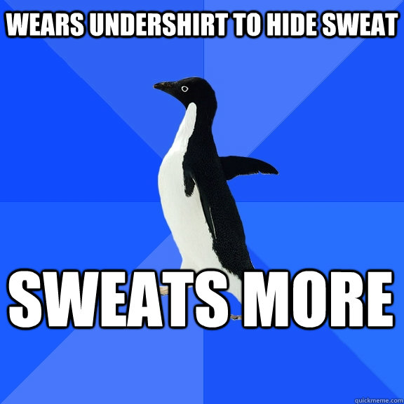 wears undershirt to hide sweat sweats more  Socially Awkward Penguin