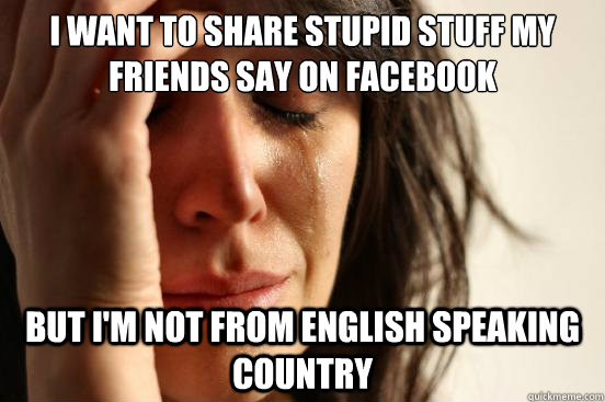 I want to share stupid stuff my friends say on facebook But I'm not from english speaking country  First World Problems