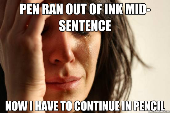 Pen ran out of ink mid-sentence Now i have to continue in pencil  First World Problems