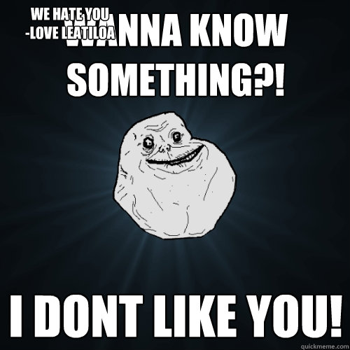 Wanna know something?! I DONT LIKE YOU! we hate you
-Love Leatiloa  Forever Alone