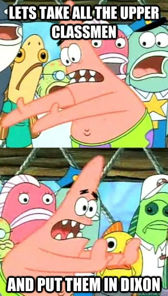 Lets take all the upper classmen and put them in dixon  Push it somewhere else Patrick