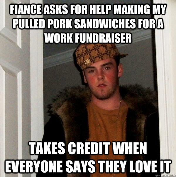 fiance asks for help making my pulled pork sandwiches for a work fundraiser takes credit when everyone says they love it  Scumbag Steve