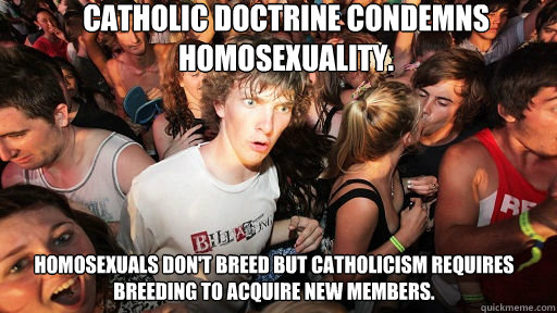 Catholic doctrine condemns homosexuality. Homosexuals don't breed but Catholicism requires breeding to acquire new members.  Sudden Clarity Clarence