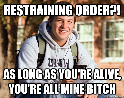 Restraining order?! As long as you're alive, you're all mine bitch  College Freshman