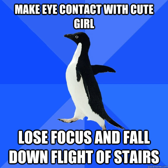 Make eye contact with cute girl lose focus and fall down flight of stairs  Socially Awkward Penguin