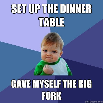 Set up the dinner table gave myself the big fork - Set up the dinner table gave myself the big fork  Success Kid