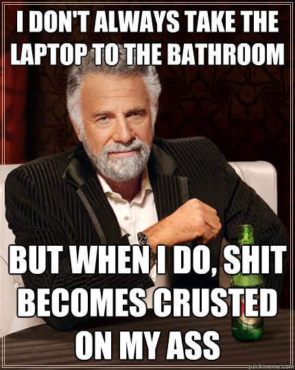 I don't always take the laptop to the bathroom But when I do, shit becomes crusted on my ass  The Most Interesting Man In The World