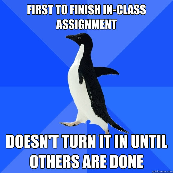 first to finish in-class assignment doesn't turn it in until others are done  Socially Awkward Penguin