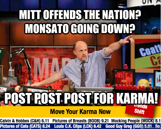 Mitt offends the nation? Monsato going down?  POST POST POST for KARMA!  Mad Karma with Jim Cramer