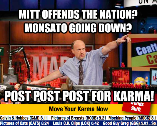 Mitt offends the nation? Monsato going down?  POST POST POST for KARMA! - Mitt offends the nation? Monsato going down?  POST POST POST for KARMA!  Mad Karma with Jim Cramer