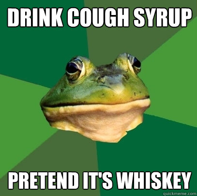 Drink cough syrup  pretend it's whiskey  Foul Bachelor Frog