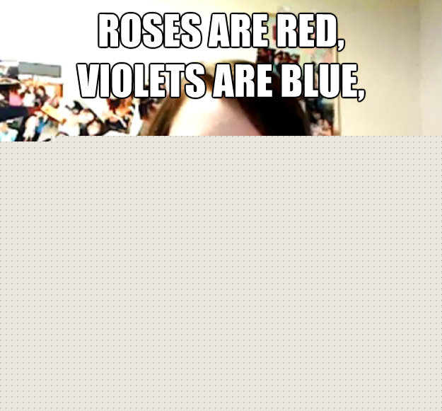Roses are red,
violets are blue, You better not break up with me,
Or else I will cut out your eyeballs.   Overly Attached Girlfriend