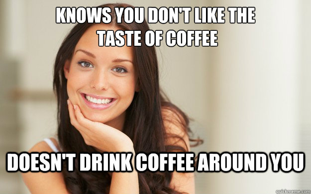 Knows you don't like the
 taste of coffee doesn't drink coffee around you  Good Girl Gina