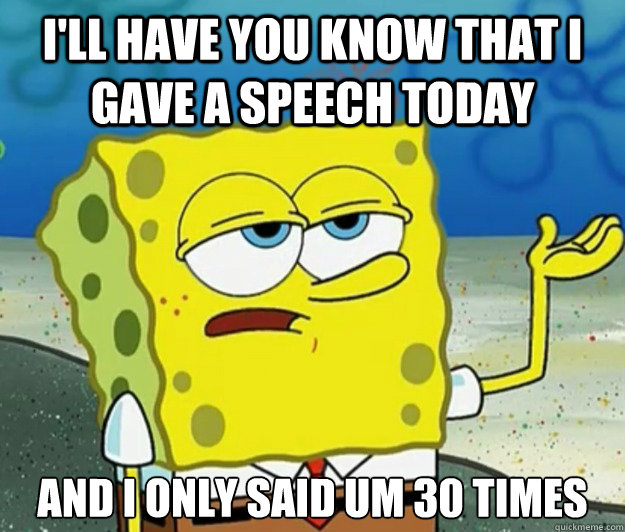 I'll have you know that i gave a speech today  And I only said Um 30 times  Tough Spongebob