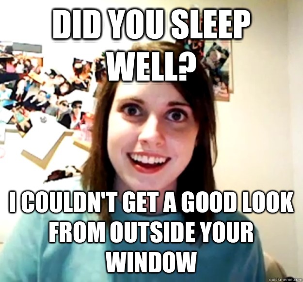 Did you sleep well? I couldn't get a good look from outside your window - Did you sleep well? I couldn't get a good look from outside your window  Overly Attached Girlfriend