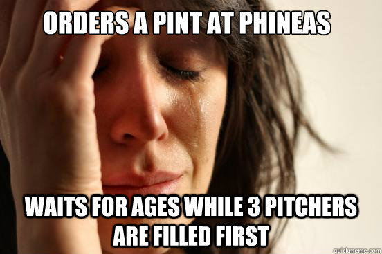 Orders a pint at Phineas Waits for ages while 3 pitchers are filled first  First World Problems