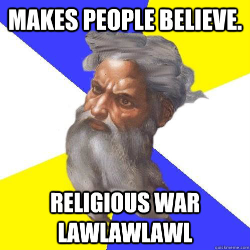 Makes people believe. Religious war lawlawlawl  Advice God