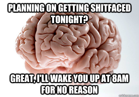 Planning on getting shitfaced tonight? Great, I'll wake you up at 8AM for no reason  Scumbag Brain