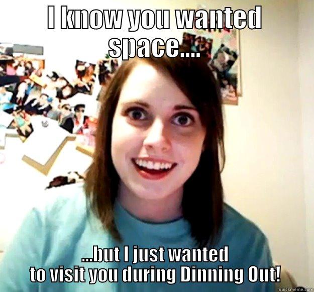 I KNOW YOU WANTED SPACE.... ...BUT I JUST WANTED TO VISIT YOU DURING DINNING OUT! Overly Attached Girlfriend
